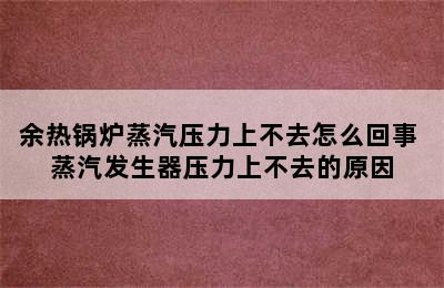 余热锅炉蒸汽压力上不去怎么回事 蒸汽发生器压力上不去的原因